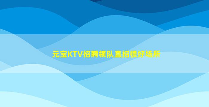 元宝KTV招聘领队直招很好场所